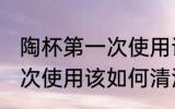 陶杯第一次使用该怎么清洗 陶杯第一次使用该如何清洗