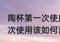 陶杯第一次使用该怎么清洗 陶杯第一次使用该如何清洗