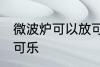 微波炉可以放可乐吗 微波炉能不能放可乐