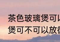 茶色玻璃煲可以放微波炉吗 茶色玻璃煲可不可以放微波炉呢