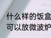 什么样的饭盒可以放微波炉 哪种饭盒可以放微波炉