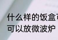 什么样的饭盒可以放微波炉 哪种饭盒可以放微波炉