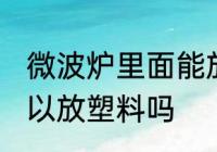 微波炉里面能放塑料吗 微波炉里面可以放塑料吗