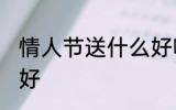 情人节送什么好啊 情人节送哪些礼物好
