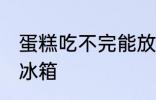 蛋糕吃不完能放冰箱吗 蛋糕能不能放冰箱