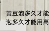黄豆泡多久才能用高压锅煮 黄豆具体泡多久才能用高压锅煮