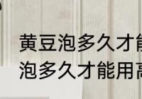 黄豆泡多久才能用高压锅煮 黄豆具体泡多久才能用高压锅煮