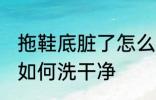 拖鞋底脏了怎么洗干净 拖鞋底脏了怎如何洗干净