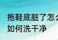 拖鞋底脏了怎么洗干净 拖鞋底脏了怎如何洗干净