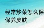 经常炒菜怎么保养皮肤 经常炒菜如何保养皮肤