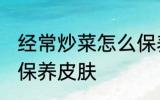 经常炒菜怎么保养皮肤 经常炒菜如何保养皮肤
