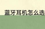 蓝牙耳机怎么选 怎么选购蓝牙耳机