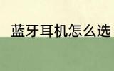 蓝牙耳机怎么选 怎么选购蓝牙耳机