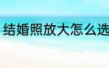 结婚照放大怎么选 结婚照放大如何选