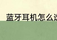 蓝牙耳机怎么选 怎么选购蓝牙耳机
