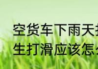 空货车下雨天打滑怎么办 雨天货车发生打滑应该怎么办