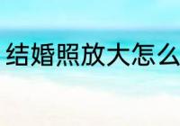 结婚照放大怎么选 结婚照放大如何选
