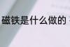 磁铁是什么做的 磁铁是什么做出来的