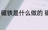 磁铁是什么做的 磁铁是什么做出来的