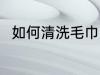 如何清洗毛巾更干净 毛巾怎么清洗