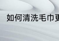 如何清洗毛巾更干净 毛巾怎么清洗