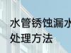 水管锈蚀漏水怎么处理 水管锈蚀漏水处理方法