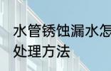 水管锈蚀漏水怎么处理 水管锈蚀漏水处理方法