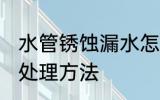 水管锈蚀漏水怎么处理 水管锈蚀漏水处理方法