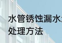 水管锈蚀漏水怎么处理 水管锈蚀漏水处理方法