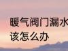 暖气阀门漏水怎么处理 暖气阀门漏水该怎么办