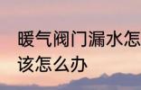 暖气阀门漏水怎么处理 暖气阀门漏水该怎么办