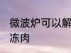 微波炉可以解冻肉吗 微波炉能不能解冻肉