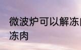 微波炉可以解冻肉吗 微波炉能不能解冻肉