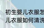 初生婴儿衣服怎么清洗比较好 初生婴儿衣服如何清洗