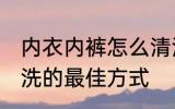内衣内裤怎么清洗比较好 内衣内裤清洗的最佳方式