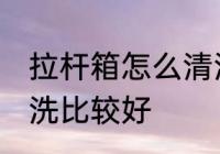 拉杆箱怎么清洗比较好 拉杆箱如何清洗比较好