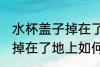 水杯盖子掉在了地上怎么洗 水杯盖子掉在了地上如何洗