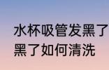 水杯吸管发黑了怎么清洗 水杯吸管发黑了如何清洗