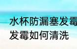 水杯防漏塞发霉怎么清洗 水杯防漏塞发霉如何清洗