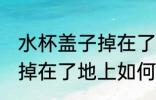 水杯盖子掉在了地上怎么洗 水杯盖子掉在了地上如何洗