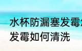 水杯防漏塞发霉怎么清洗 水杯防漏塞发霉如何清洗
