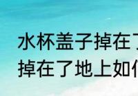 水杯盖子掉在了地上怎么洗 水杯盖子掉在了地上如何洗