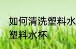 如何清洗塑料水杯表面 如何彻底清洗塑料水杯
