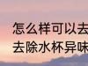 怎么样可以去除水杯异味 如何样可以去除水杯异味