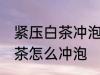 紧压白茶冲泡方法的正确步骤 紧压白茶怎么冲泡