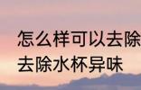 怎么样可以去除水杯异味 如何样可以去除水杯异味