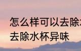 怎么样可以去除水杯异味 如何样可以去除水杯异味