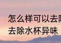 怎么样可以去除水杯异味 如何样可以去除水杯异味