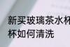 新买玻璃茶水杯如清洗 新买玻璃茶水杯如何清洗