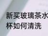 新买玻璃茶水杯如清洗 新买玻璃茶水杯如何清洗